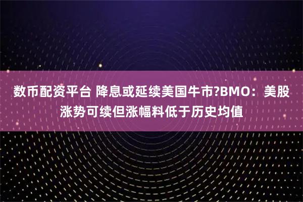 数币配资平台 降息或延续美国牛市?BMO：美股涨势可续但涨幅料低于历史均值