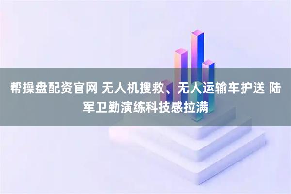 帮操盘配资官网 无人机搜救、无人运输车护送 陆军卫勤演练科技感拉满