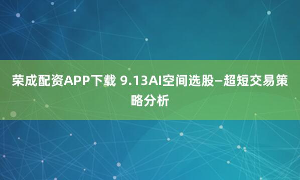 荣成配资APP下载 9.13AI空间选股—超短交易策略分析