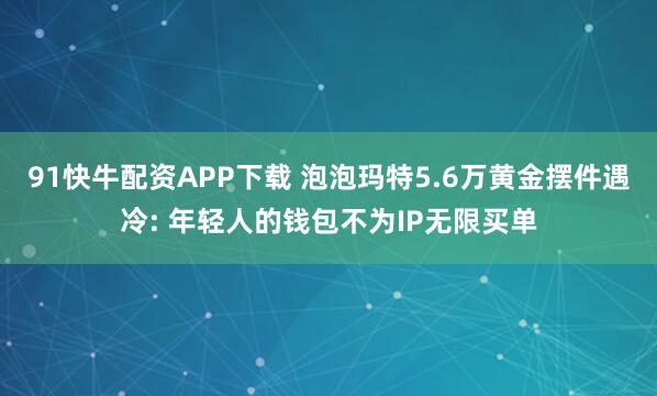 91快牛配资APP下载 泡泡玛特5.6万黄金摆件遇冷: 年轻人的钱包不为IP无限买单