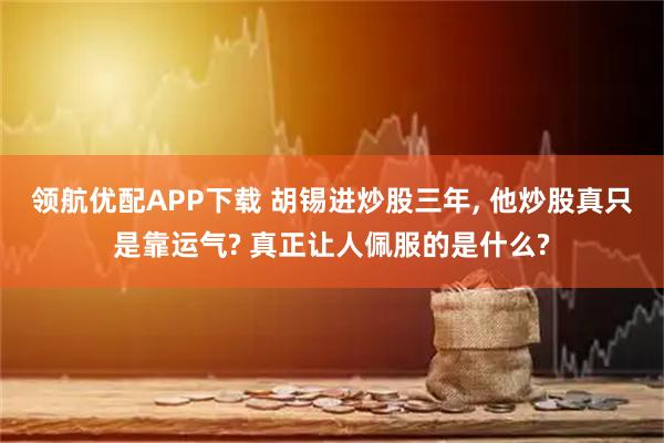 领航优配APP下载 胡锡进炒股三年, 他炒股真只是靠运气? 真正让人佩服的是什么?