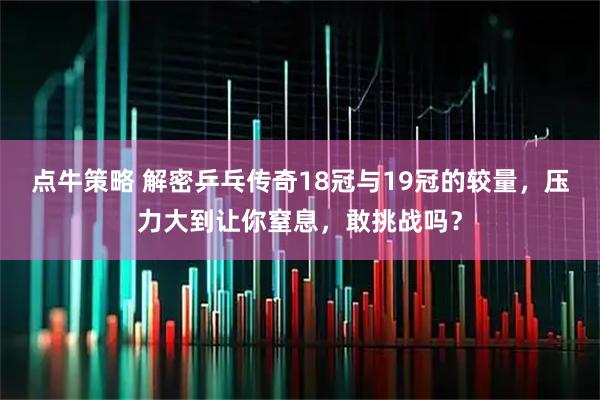 点牛策略 解密乒乓传奇18冠与19冠的较量，压力大到让你窒息，敢挑战吗？