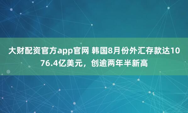 大财配资官方app官网 韩国8月份外汇存款达1076.4亿美元，创逾两年半新高