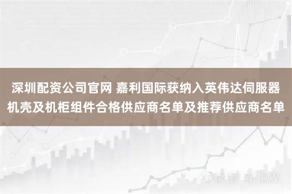 深圳配资公司官网 嘉利国际获纳入英伟达伺服器机壳及机柜组件合格供应商名单及推荐供应商名单