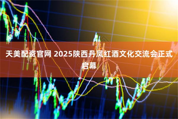 天美配资官网 2025陕西丹凤红酒文化交流会正式启幕