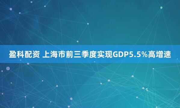 盈科配资 上海市前三季度实现GDP5.5%高增速
