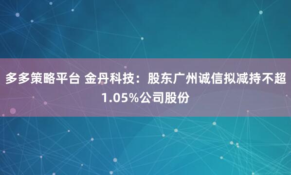多多策略平台 金丹科技：股东广州诚信拟减持不超1.05%公司股份