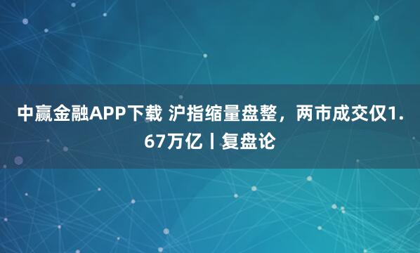 中赢金融APP下载 沪指缩量盘整,两市成交仅1.67万亿丨复盘论