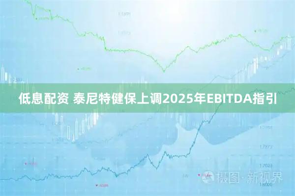 低息配资 泰尼特健保上调2025年EBITDA指引