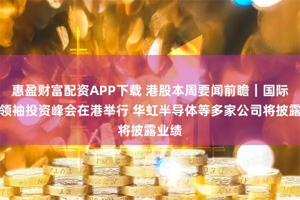 惠盈财富配资APP下载 港股本周要闻前瞻｜国际金融领袖投资峰会在港举行 华虹半导体等多家公司将披露业绩