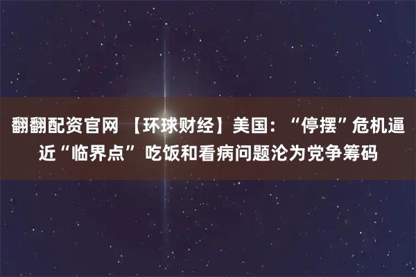 翻翻配资官网 【环球财经】美国：“停摆”危机逼近“临界点” 吃饭和看病问题沦为党争筹码