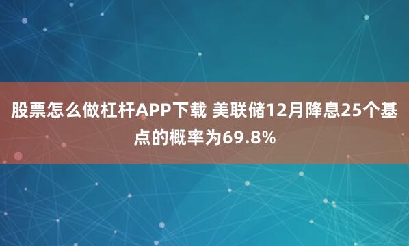 股票怎么做杠杆APP下载 美联储12月降息25个基点的概率为69.8%