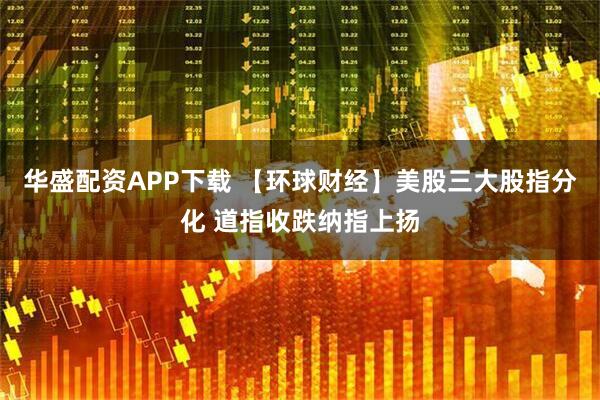华盛配资APP下载 【环球财经】美股三大股指分化 道指收跌纳指上扬