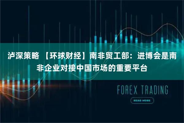 泸深策略 【环球财经】南非贸工部：进博会是南非企业对接中国市场的重要平台