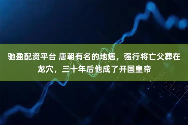 驰盈配资平台 唐朝有名的地痞，强行将亡父葬在龙穴，三十年后他成了开国皇帝