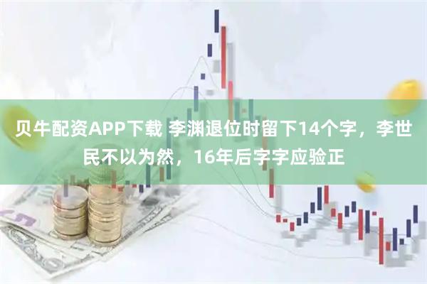 贝牛配资APP下载 李渊退位时留下14个字，李世民不以为然，16年后字字应验正