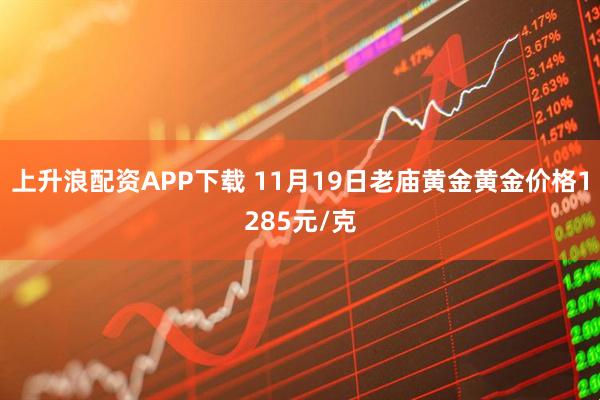 上升浪配资APP下载 11月19日老庙黄金黄金价格1285元/克