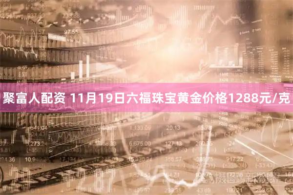 聚富人配资 11月19日六福珠宝黄金价格1288元/克