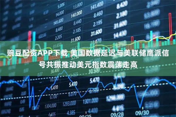豌豆配资APP下载 美国数据延迟与美联储鹰派信号共振推动美元指数震荡走高
