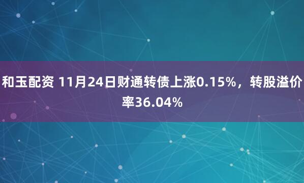 和玉配资 11月24日财通转债上涨0.15%，转股溢价率36.04%
