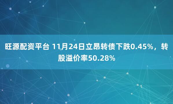 旺源配资平台 11月24日立昂转债下跌0.45%，转股溢价率50.28%