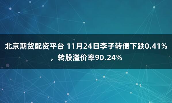 北京期货配资平台 11月24日李子转债下跌0.41%，转股溢价率90.24%