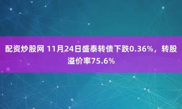 配资炒股网 11月24日盛泰转债下跌0.36%,转股溢价率75.6%