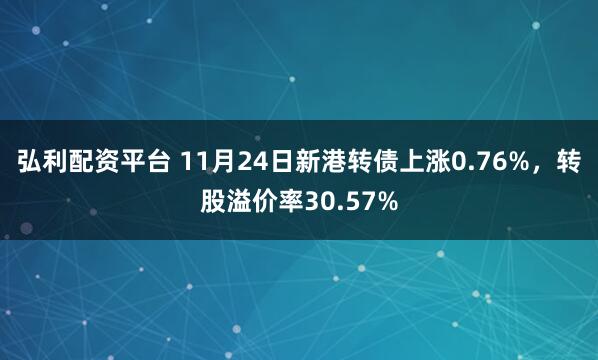 弘利配资平台 11月24日新港转债上涨0.76%，转股溢价率30.57%