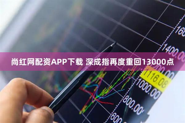 尚红网配资APP下载 深成指再度重回13000点