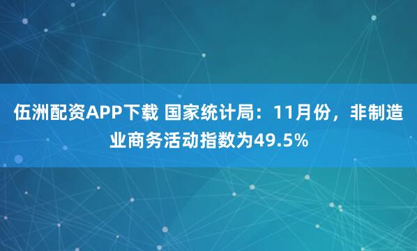 伍洲配资APP下载 国家统计局：11月份，非制造业商务活动指数为49.5%