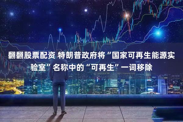 翻翻股票配资 特朗普政府将“国家可再生能源实验室”名称中的“可再生”一词移除