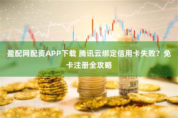 盈配网配资APP下载 腾讯云绑定信用卡失败？免卡注册全攻略