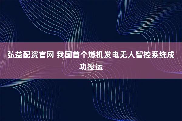 弘益配资官网 我国首个燃机发电无人智控系统成功投运