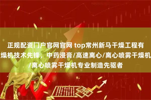正规配资门户官网官网 top常州新马干燥工程有限公司：喷雾干燥机技术先锋，中药浸膏/高速离心/离心喷雾干燥机专业制造先驱者