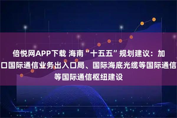 倍悦网APP下载 海南“十五五”规划建议：加快推动海口国际通信业务出入口局、国际海底光缆等国际通信枢纽建设