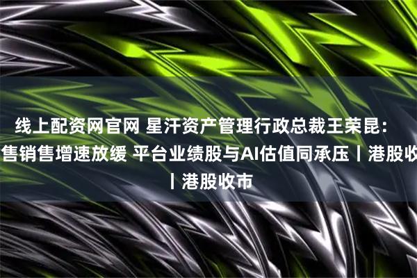 线上配资网官网 星汗资产管理行政总裁王荣昆: 零售销售增速放缓 平台业绩股与AI估值同承压丨港股收市