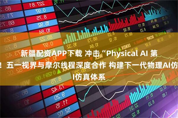新疆配资APP下载 冲击“Physical AI 第一股”!五一视界与摩尔线程深度合作 构建下一代物理AI仿真体系