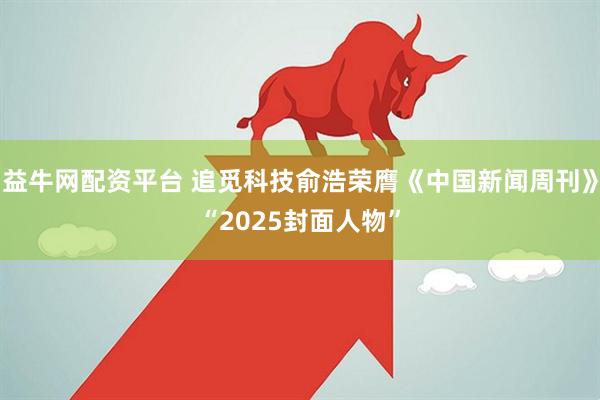 益牛网配资平台 追觅科技俞浩荣膺《中国新闻周刊》“2025封面人物”