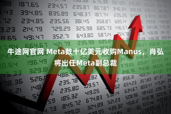 牛途网官网 Meta数十亿美元收购Manus,肖弘将出任Meta副总裁