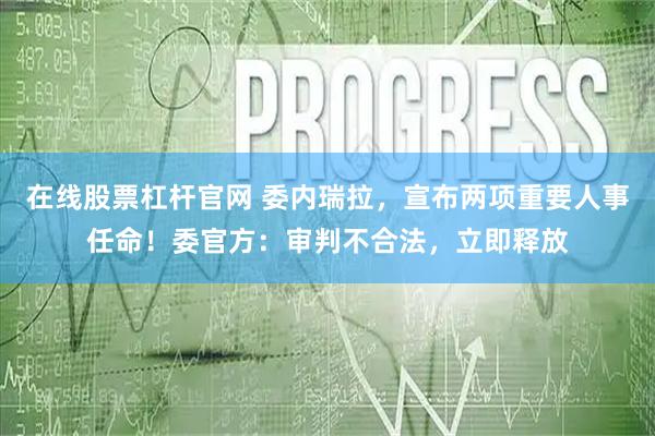 在线股票杠杆官网 委内瑞拉，宣布两项重要人事任命！委官方：审判不合法，立即释放
