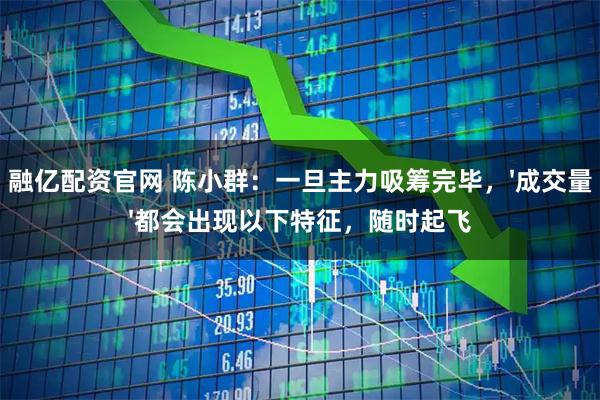 融亿配资官网 陈小群：一旦主力吸筹完毕，'成交量'都会出现以下特征，随时起飞
