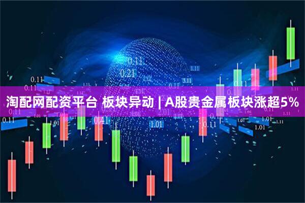 淘配网配资平台 板块异动 | A股贵金属板块涨超5%