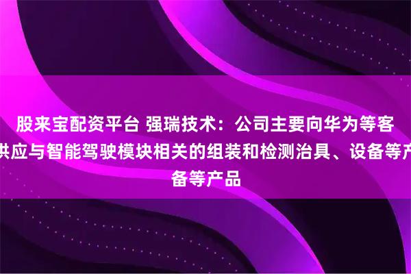 股来宝配资平台 强瑞技术：公司主要向华为等客户供应与智能驾驶模块相关的组装和检测治具、设备等产品