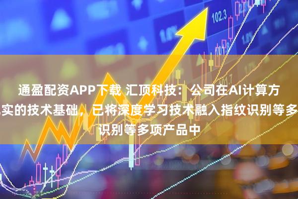 通盈配资APP下载 汇顶科技：公司在AI计算方面拥有扎实的技术基础，已将深度学习技术融入指纹识别等多项产品中
