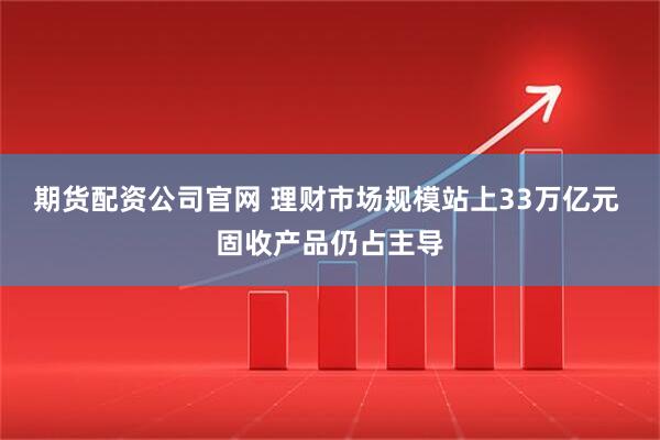 期货配资公司官网 理财市场规模站上33万亿元 固收产品仍占主导