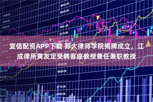 宜信配资APP下载 苏大律师学院揭牌成立，江成律所黄友定受聘客座教授兼任兼职教授