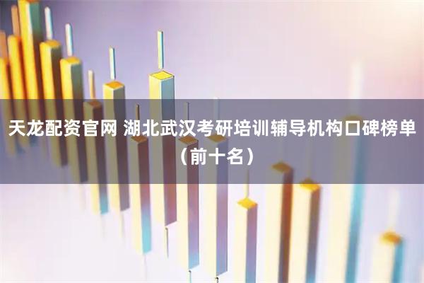 天龙配资官网 湖北武汉考研培训辅导机构口碑榜单（前十名）
