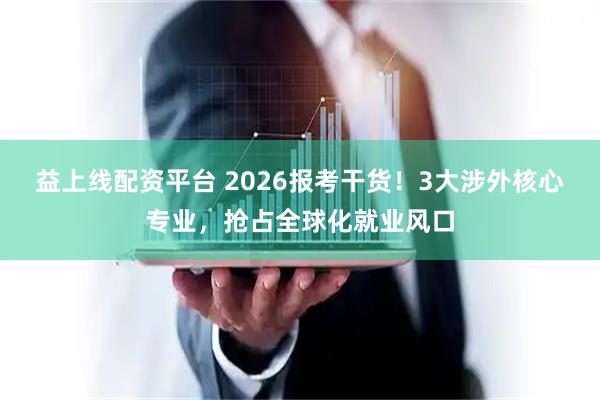 益上线配资平台 2026报考干货！3大涉外核心专业，抢占全球化就业风口
