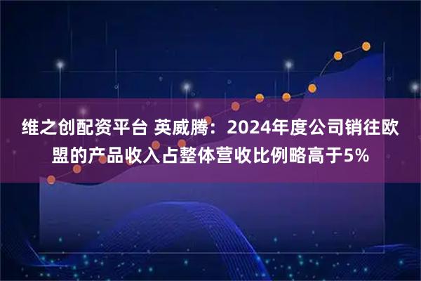 维之创配资平台 英威腾：2024年度公司销往欧盟的产品收入占整体营收比例略高于5%