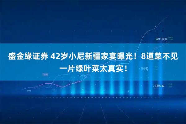盛金缘证券 42岁小尼新疆家宴曝光！8道菜不见一片绿叶菜太真实！